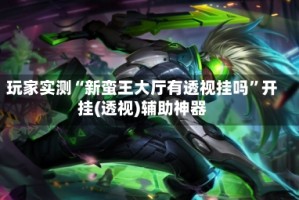 玩家实测“新蛮王大厅有透视挂吗”开挂(透视)辅助神器
