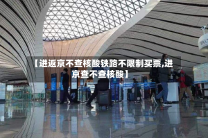 【进返京不查核酸铁路不限制买票,进京查不查核酸】