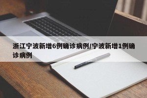 浙江宁波新增6例确诊病例/宁波新增1例确诊病例