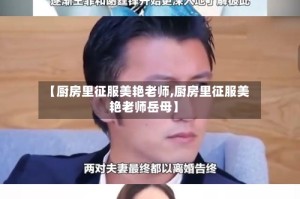 【厨房里征服美艳老师,厨房里征服美艳老师岳母】