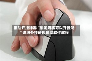 辅助开挂神器“聚闲麻将可以开挂吗”详细外挂透视辅助软件教程