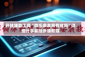 开挂辅助工具“微乐亲友房有挂吗”详细分享装挂步骤教程