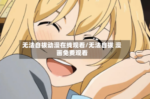 无法自拔动漫在线观看/无法自拔 漫画免费观看