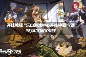 开挂教程“乐山游戏中心开挂神器”(透视)其实确实有挂