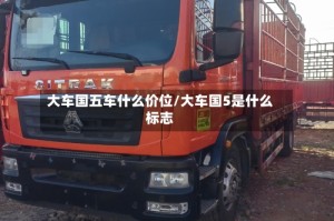 大车国五车什么价位/大车国5是什么标志