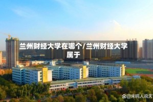 兰州财经大学在哪个/兰州财经大学属于