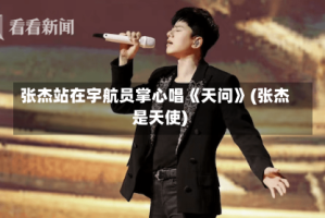 张杰站在宇航员掌心唱《天问》(张杰是天使)