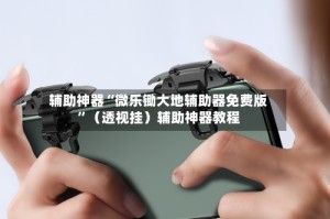 辅助神器“微乐锄大地辅助器免费版”（透视挂）辅助神器教程