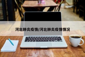 河北肺炎疫情/河北肺炎疫情情况