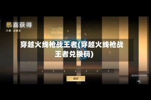 穿越火线枪战王者(穿越火线枪战王者兑换码)