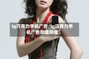 lg巧克力手机广告/lg巧克力手机广告哔哩哔哩
