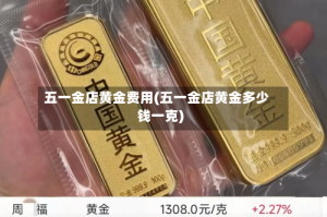 五一金店黄金费用(五一金店黄金多少钱一克)