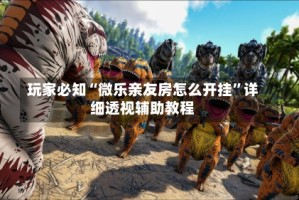 玩家必知“微乐亲友房怎么开挂”详细透视辅助教程