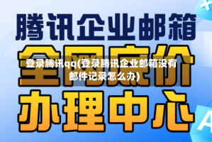 登录腾讯qq(登录腾讯企业邮箱没有邮件记录怎么办)