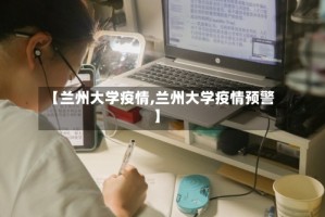 【兰州大学疫情,兰州大学疫情预警】