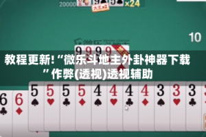 教程更新!“微乐斗地主外卦神器下载”作弊(透视)透视辅助