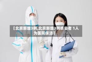 【北京新增3例,北京新增3例感染者 1人为医院保洁】