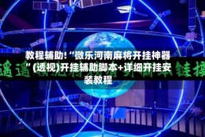 教程辅助!“微乐河南麻将开挂神器”(透视)开挂辅助脚本+详细开挂安装教程