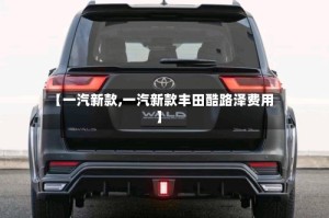 【一汽新款,一汽新款丰田酷路泽费用】