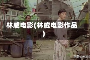 林威电影(林威电影作品)