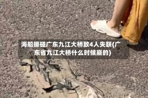海船擦碰广东九江大桥致4人失联(广东省九江大桥什么时候崩的)