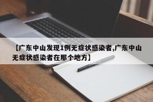 【广东中山发现1例无症状感染者,广东中山无症状感染者在那个地方】