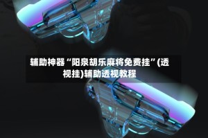 辅助神器“阳泉胡乐麻将免费挂”(透视挂)辅助透视教程