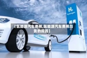 【氢能源汽车费用,氢能源汽车费用昂贵的原因】