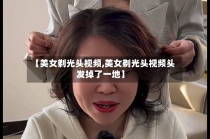 【美女剃光头视频,美女剃光头视频头发掉了一地】