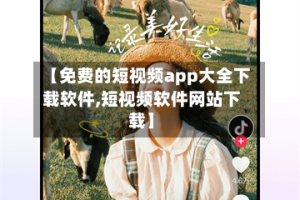 【免费的短视频app大全下载软件,短视频软件网站下载】