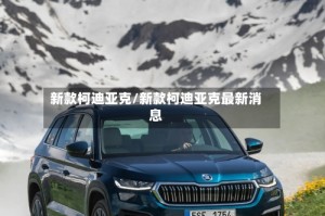 新款柯迪亚克/新款柯迪亚克最新消息