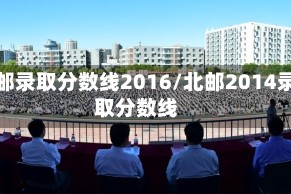 北邮录取分数线2016/北邮2014录取分数线
