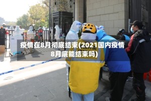 疫情在8月彻底结束(2021国内疫情8月底能结束吗)