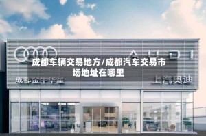 成都车辆交易地方/成都汽车交易市场地址在哪里