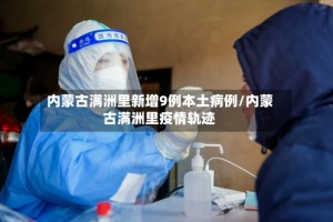 内蒙古满洲里新增9例本土病例/内蒙古满洲里疫情轨迹