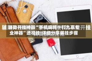 辅助开挂神器“手机麻将十打九赢专业神器”透视挂!详细分享装挂步骤