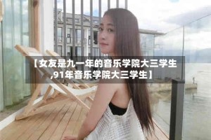 【女友是九一年的音乐学院大三学生,91年音乐学院大三学生】