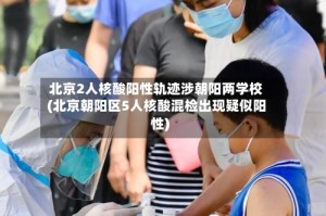 北京2人核酸阳性轨迹涉朝阳两学校(北京朝阳区5人核酸混检出现疑似阳性)