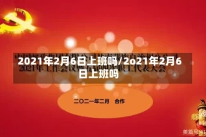 2021年2月6日上班吗/2o21年2月6日上班吗