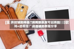 开挂辅助神器“闽南新亲友可以开挂吗+透视挂!”详细辅助教程分享