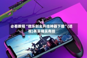 必看教程“微乐刨幺开挂神器下载”(透视)其实确实有挂