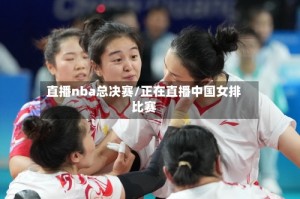 直播nba总决赛/正在直播中国女排比赛