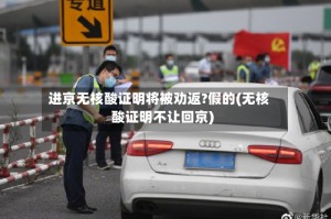 进京无核酸证明将被劝返?假的(无核酸证明不让回京)