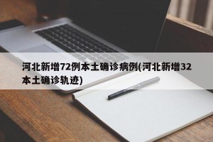 河北新增72例本土确诊病例(河北新增32本土确诊轨迹)