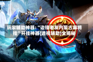 玩家辅助神器:“边锋老友内蒙古麻将挂”开挂神器{透视辅助}全揭秘