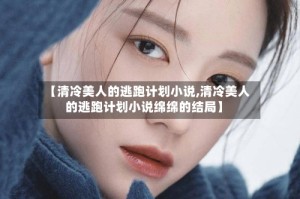 【清冷美人的逃跑计划小说,清冷美人的逃跑计划小说绵绵的结局】