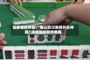 玩家辅助神器:“蜀山四川麻将外卦神器”详细辅助软件教程