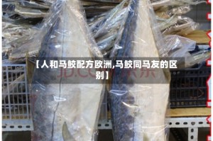 【人和马鲛配方欧洲,马鲛同马友的区别】