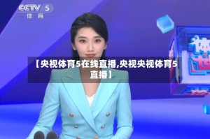 【央视体育5在线直播,央视央视体育5直播】