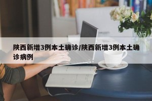 陕西新增3例本土确诊/陕西新增3例本土确诊病例